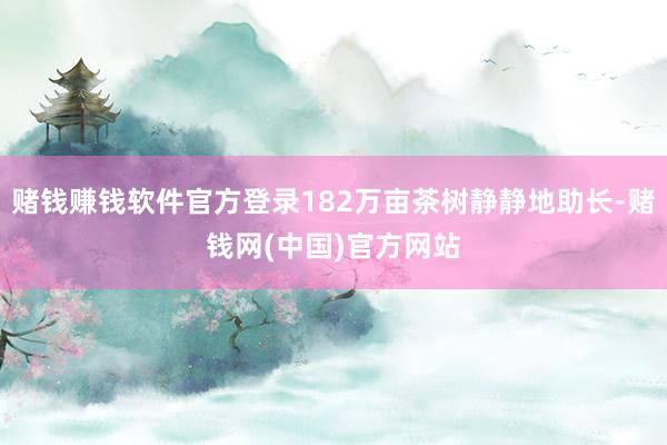赌钱赚钱软件官方登录182万亩茶树静静地助长-赌钱网(中国)官方网站