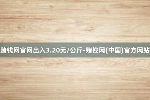 赌钱网官网出入3.20元/公斤-赌钱网(中国)官方网站