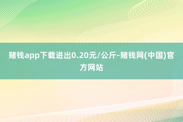 赌钱app下载进出0.20元/公斤-赌钱网(中国)官方网站