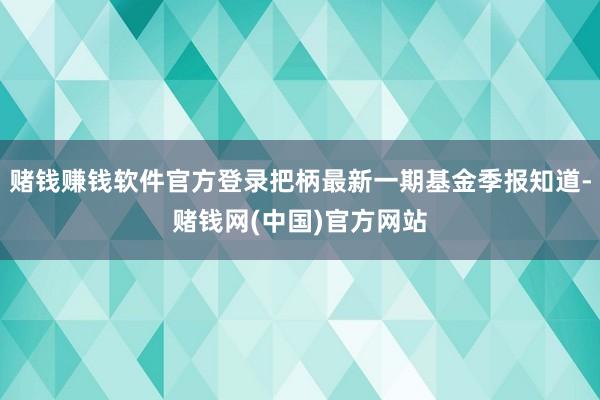 赌钱赚钱软件官方登录把柄最新一期基金季报知道-赌钱网(中国)官方网站