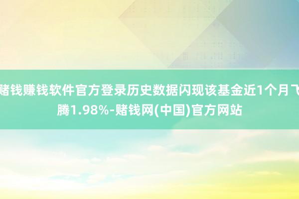 赌钱赚钱软件官方登录历史数据闪现该基金近1个月飞腾1.98%-赌钱网(中国)官方