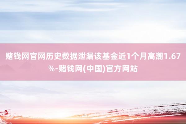 赌钱网官网历史数据泄漏该基金近1个月高潮1.67%-赌钱网(中国)官方网站