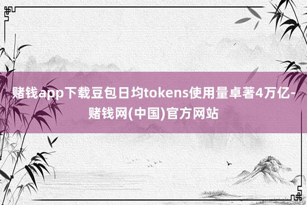 赌钱app下载豆包日均tokens使用量卓著4万亿-赌钱网(中国)官方网站
