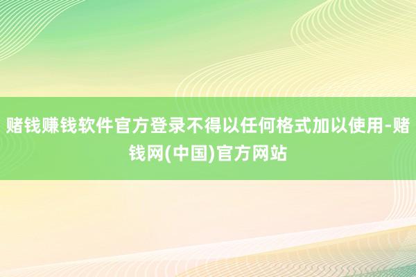 赌钱赚钱软件官方登录不得以任何格式加以使用-赌钱网(中国)官方网站