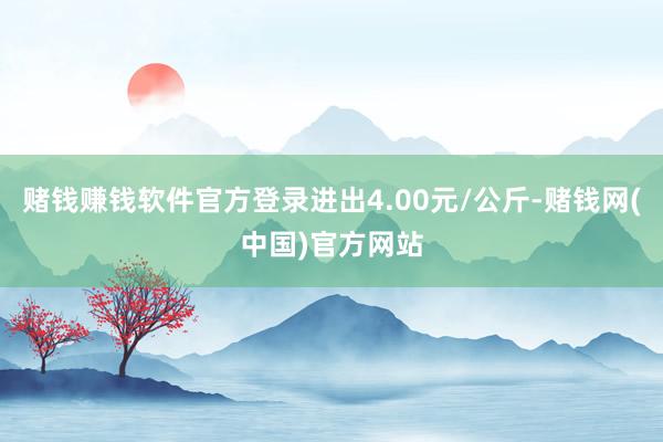 赌钱赚钱软件官方登录进出4.00元/公斤-赌钱网(中国)官方网站