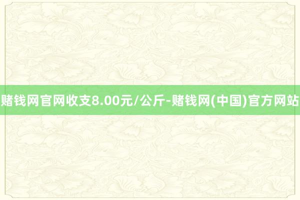 赌钱网官网收支8.00元/公斤-赌钱网(中国)官方网站