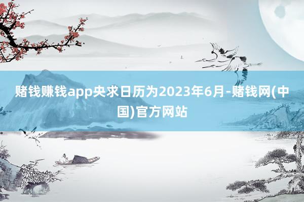 赌钱赚钱app央求日历为2023年6月-赌钱网(中国)官方网站