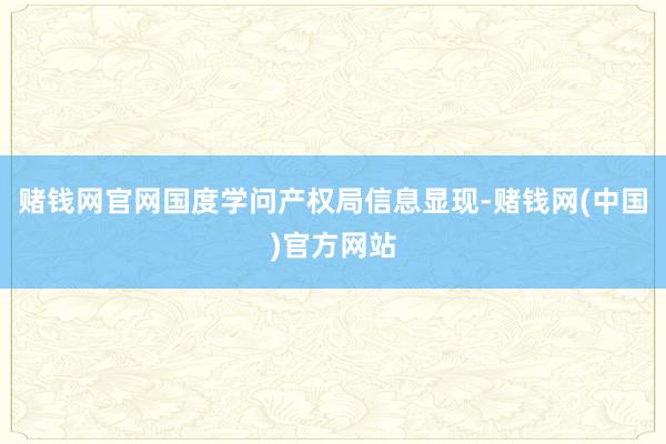 赌钱网官网国度学问产权局信息显现-赌钱网(中国)官方网站