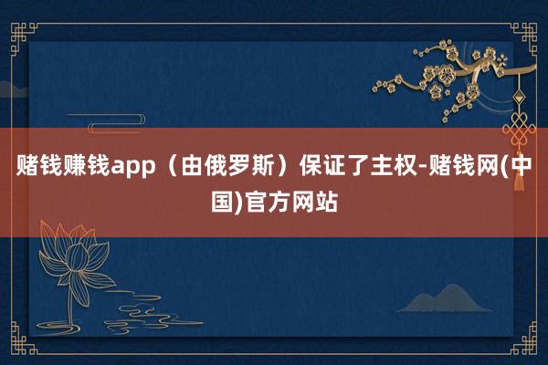 赌钱赚钱app（由俄罗斯）保证了主权-赌钱网(中国)官方网站