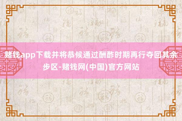 赌钱app下载并将恭候通过酬酢时期再行夺回其余步区-赌钱网(中国)官方网站