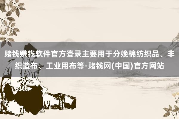 赌钱赚钱软件官方登录主要用于分娩棉纺织品、非织造布、工业用布等-赌钱网(中国)官