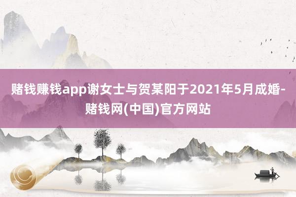 赌钱赚钱app谢女士与贺某阳于2021年5月成婚-赌钱网(中国)官方网站