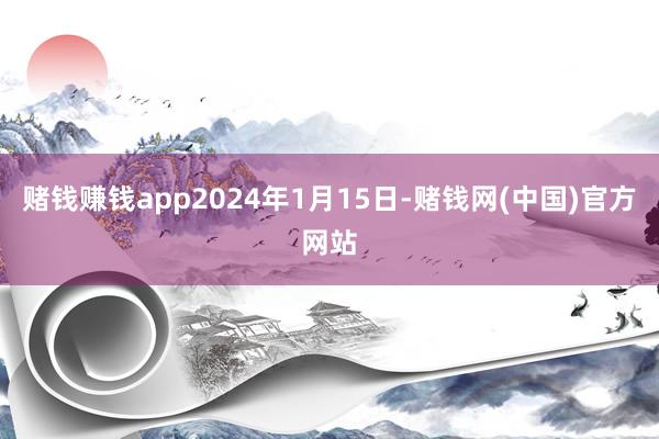 赌钱赚钱app2024年1月15日-赌钱网(中国)官方网站