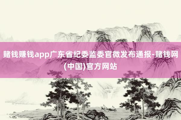 赌钱赚钱app广东省纪委监委官微发布通报-赌钱网(中国)官方网站