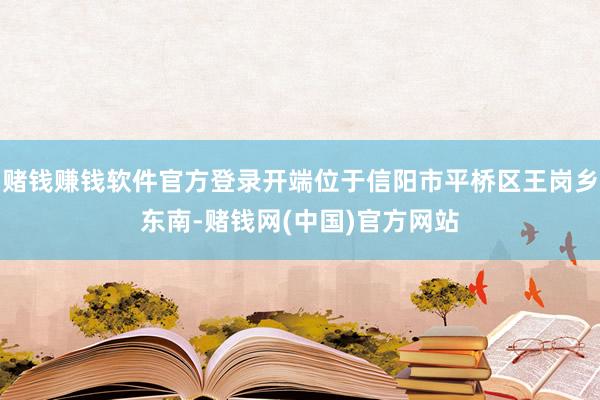 赌钱赚钱软件官方登录开端位于信阳市平桥区王岗乡东南-赌钱网(中国)官方网站