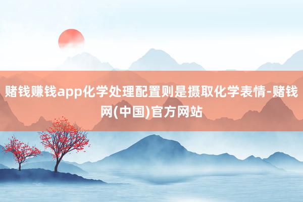 赌钱赚钱app化学处理配置则是摄取化学表情-赌钱网(中国)官方网站