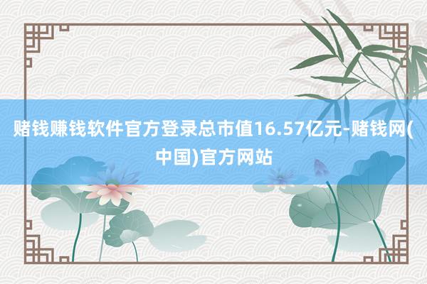 赌钱赚钱软件官方登录总市值16.57亿元-赌钱网(中国)官方网站