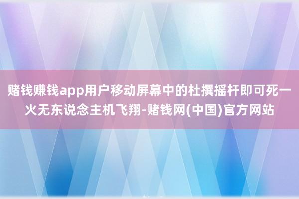 赌钱赚钱app用户移动屏幕中的杜撰摇杆即可死一火无东说念主机飞翔-赌钱网(中国)官方网站