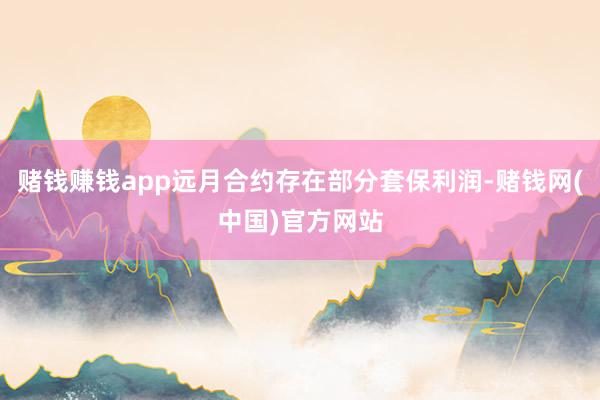 赌钱赚钱app远月合约存在部分套保利润-赌钱网(中国)官方网站