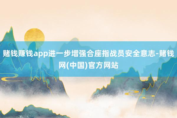 赌钱赚钱app进一步增强合座指战员安全意志-赌钱网(中国)官方网站