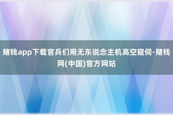 赌钱app下载官兵们用无东说念主机高空窥伺-赌钱网(中国)官方网站