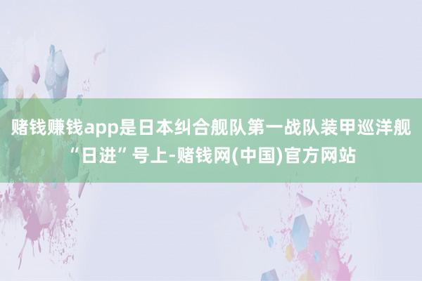 赌钱赚钱app是日本纠合舰队第一战队装甲巡洋舰“日进”号上-赌钱网(中国)官方网站