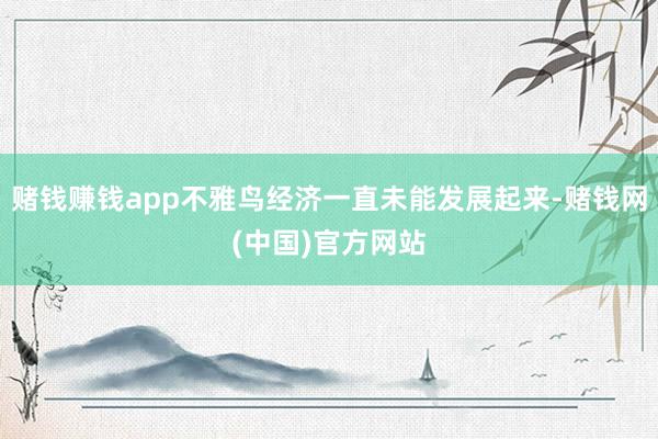 赌钱赚钱app不雅鸟经济一直未能发展起来-赌钱网(中国)官方网站