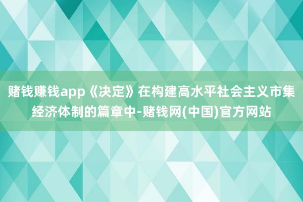 赌钱赚钱app《决定》在构建高水平社会主义市集经济体制的篇章中-赌钱网(中国)官方网站