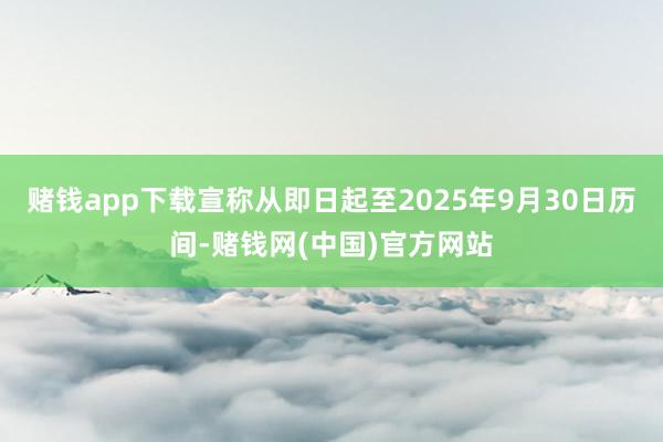 赌钱app下载宣称从即日起至2025年9月30日历间-赌钱网(中国)官方网站