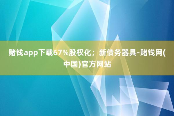 赌钱app下载67%股权化；新债务器具-赌钱网(中国)官方网站