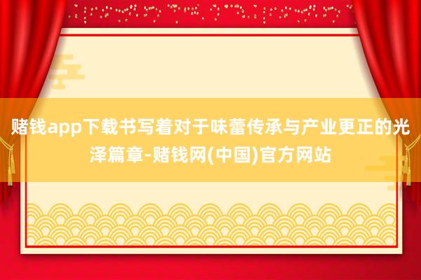 赌钱app下载书写着对于味蕾传承与产业更正的光泽篇章-赌钱网(中国)官方网站