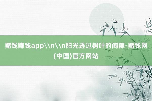 赌钱赚钱app\n\n阳光透过树叶的间隙-赌钱网(中国)官方网站