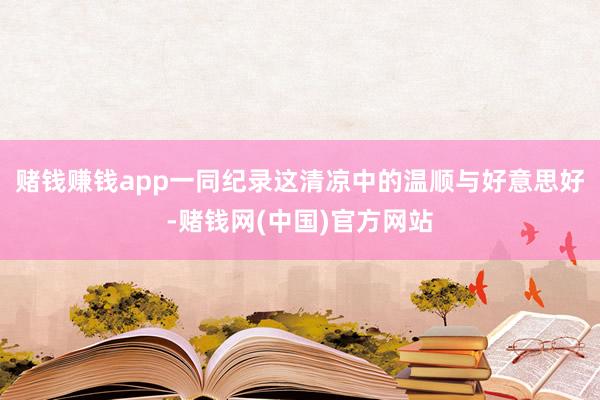 赌钱赚钱app一同纪录这清凉中的温顺与好意思好-赌钱网(中国)官方网站