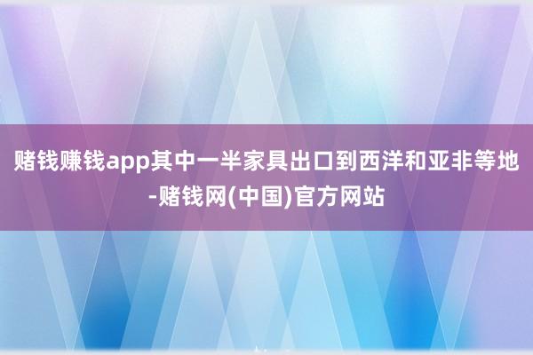 赌钱赚钱app其中一半家具出口到西洋和亚非等地-赌钱网(中国)官方网站