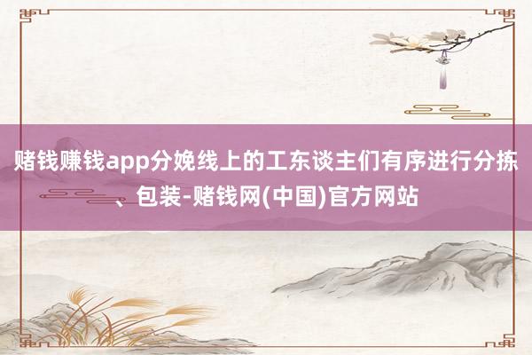 赌钱赚钱app分娩线上的工东谈主们有序进行分拣、包装-赌钱网(中国)官方网站