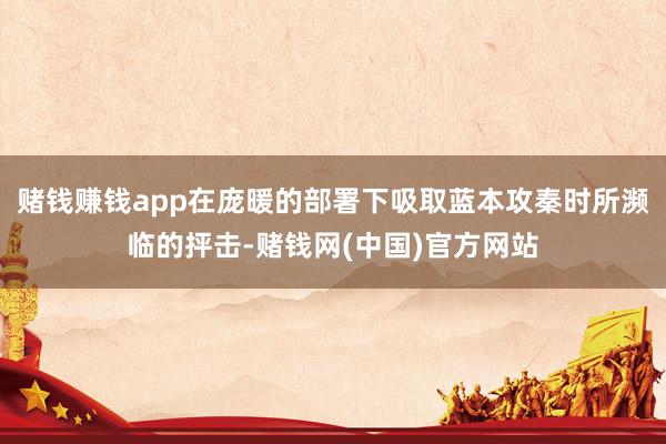 赌钱赚钱app在庞暖的部署下吸取蓝本攻秦时所濒临的抨击-赌钱网(中国)官方网站