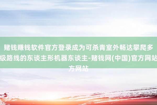 赌钱赚钱软件官方登录成为可杀青室外畅达攀爬多级路线的东谈主形机器东谈主-赌钱网(