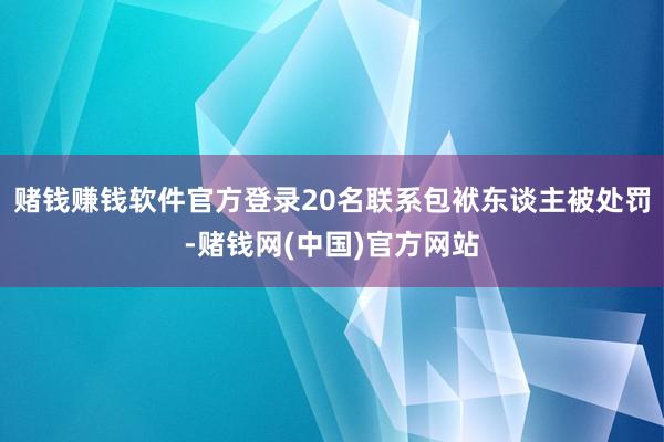 赌钱赚钱软件官方登录20名联系包袱东谈主被处罚-赌钱网(中国)官方网站