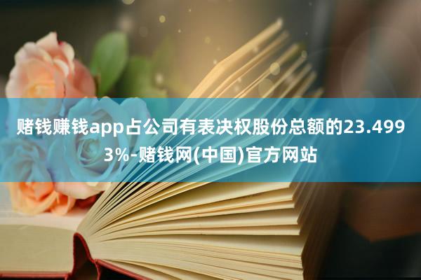 赌钱赚钱app占公司有表决权股份总额的23.4993%-赌钱网(中国)官方网站
