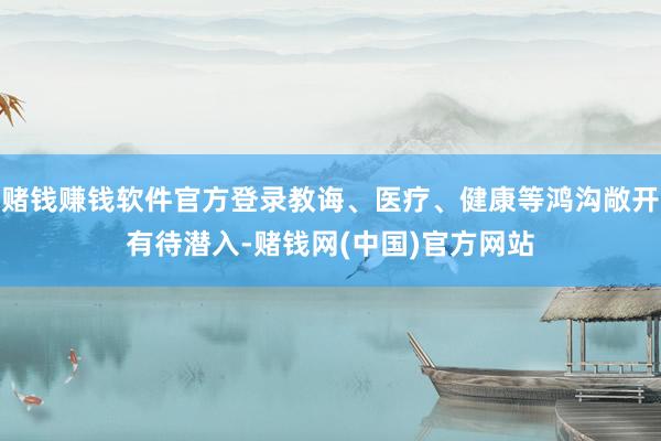 赌钱赚钱软件官方登录教诲、医疗、健康等鸿沟敞开有待潜入-赌钱网(中国)官方网站