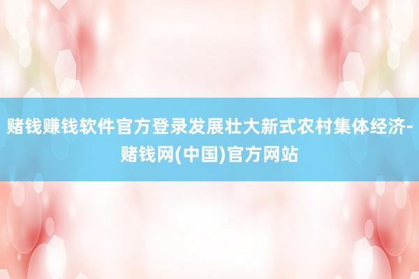 赌钱赚钱软件官方登录发展壮大新式农村集体经济-赌钱网(中国)官方网站