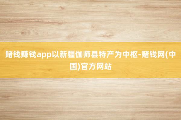 赌钱赚钱app以新疆伽师县特产为中枢-赌钱网(中国)官方网站