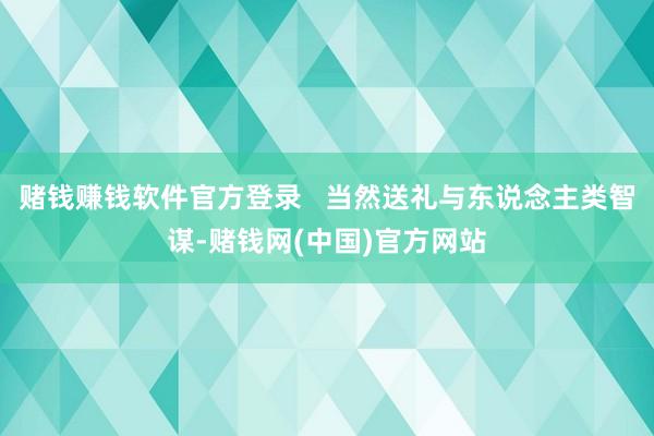 赌钱赚钱软件官方登录   当然送礼与东说念主类智谋-赌钱网(中国)官方网站